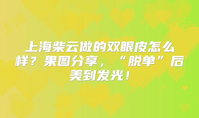 上海柴云做的双眼皮怎么样？果图分享，“脱单”后美到发光！
