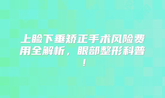 上睑下垂矫正手术风险费用全解析，眼部整形科普！