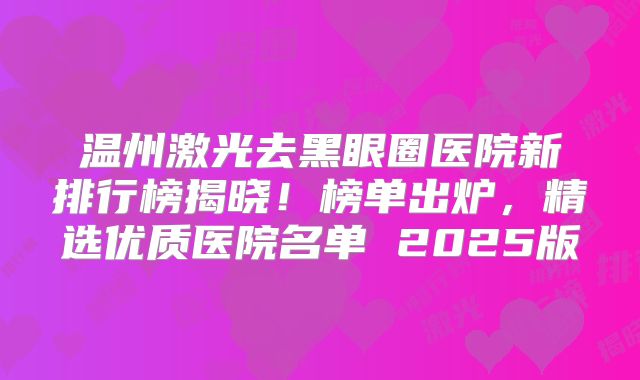 温州激光去黑眼圈医院新排行榜揭晓！榜单出炉，精选优质医院名单 2025版