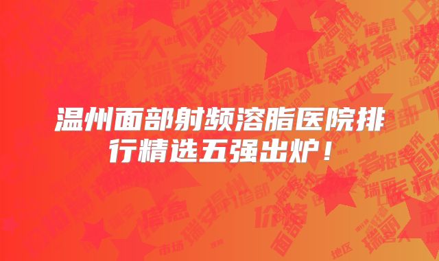 温州面部射频溶脂医院排行精选五强出炉！