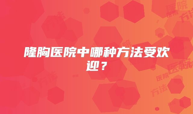 隆胸医院中哪种方法受欢迎？