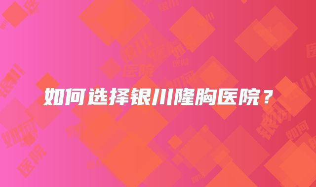 如何选择银川隆胸医院？