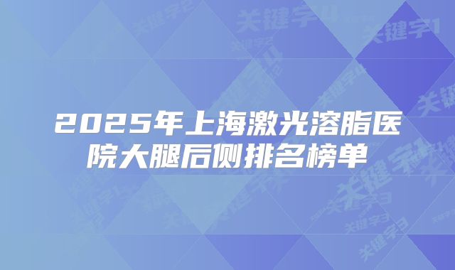 2025年上海激光溶脂医院大腿后侧排名榜单