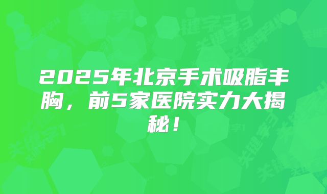 2025年北京手术吸脂丰胸，前5家医院实力大揭秘！