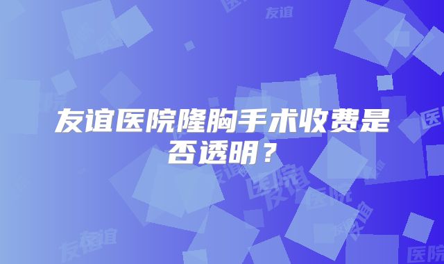 友谊医院隆胸手术收费是否透明？