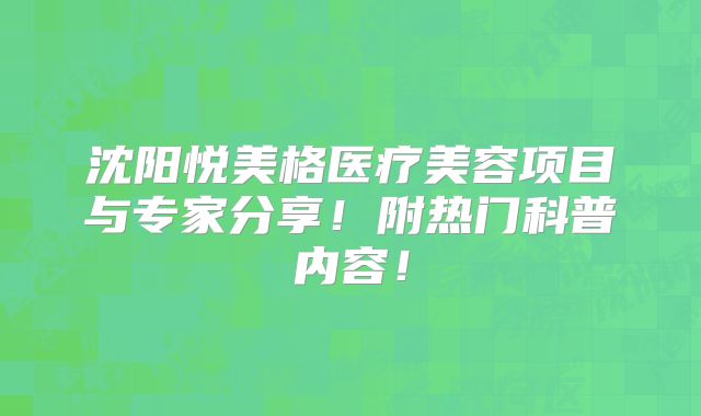 沈阳悦美格医疗美容项目与专家分享！附热门科普内容！