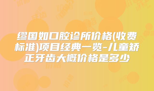 缪国如口腔诊所价格(收费标准)项目经典一览-儿童矫正牙齿大概价格是多少