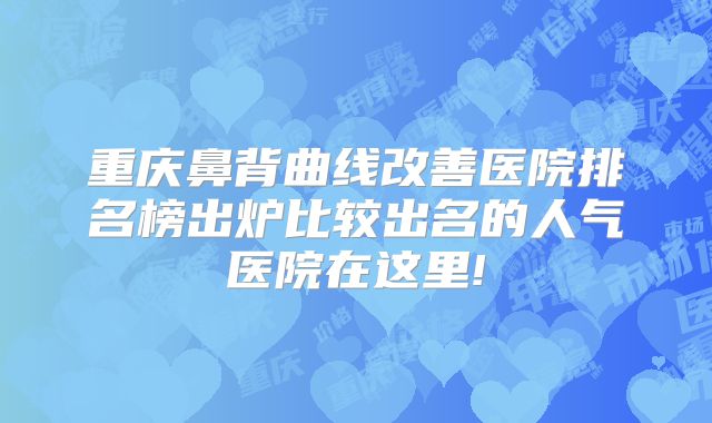 重庆鼻背曲线改善医院排名榜出炉比较出名的人气医院在这里!