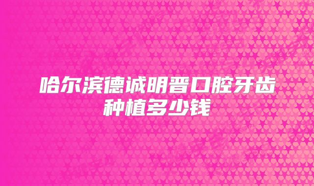 哈尔滨德诚明晋口腔牙齿种植多少钱