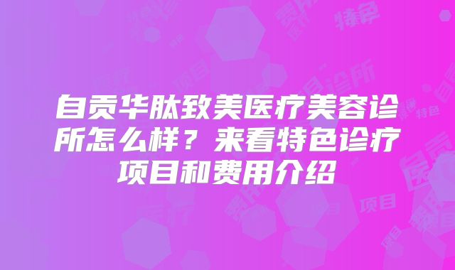 自贡华肽致美医疗美容诊所怎么样？来看特色诊疗项目和费用介绍