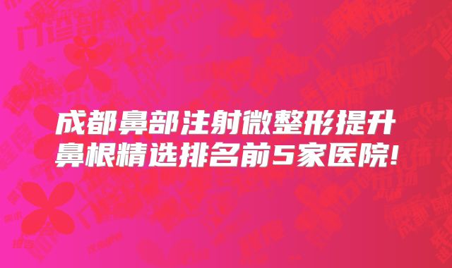 成都鼻部注射微整形提升鼻根精选排名前5家医院!