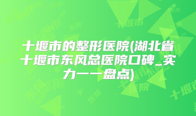 十堰市的整形医院(湖北省十堰市东风总医院口碑_实力一一盘点)