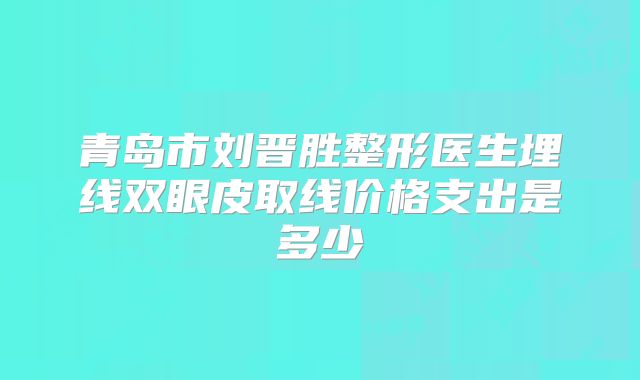 青岛市刘晋胜整形医生埋线双眼皮取线价格支出是多少