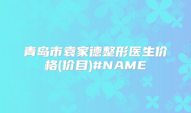 青岛市袁家德整形医生价格(价目)#NAME