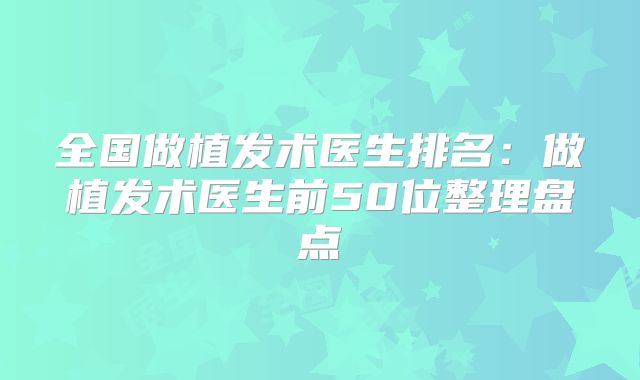全国做植发术医生排名：做植发术医生前50位整理盘点