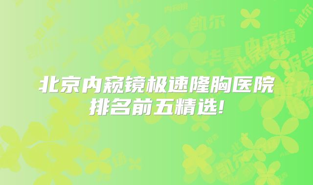 北京内窥镜极速隆胸医院排名前五精选!