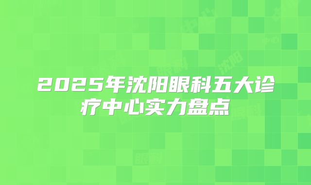 2025年沈阳眼科五大诊疗中心实力盘点