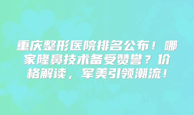 重庆整形医院排名公布！哪家隆鼻技术备受赞誉？价格解读，军美引领潮流！