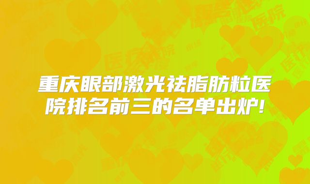 重庆眼部激光祛脂肪粒医院排名前三的名单出炉!