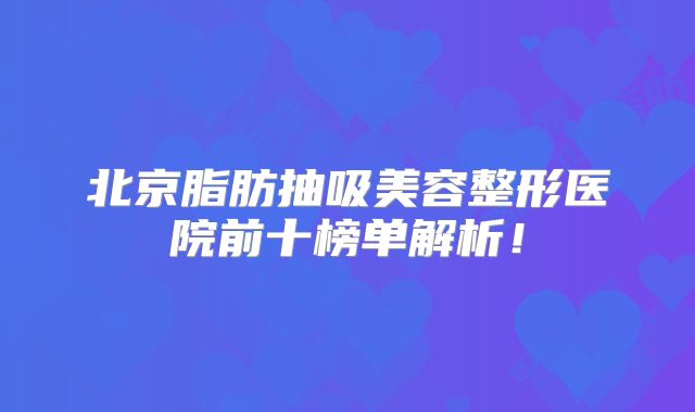北京脂肪抽吸美容整形医院前十榜单解析！