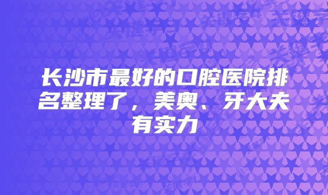 长沙市最好的口腔医院排名整理了，美奥、牙大夫有实力