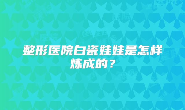 整形医院白瓷娃娃是怎样炼成的？