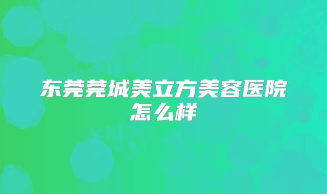 东莞莞城美立方美容医院怎么样