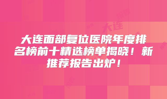 大连面部复位医院年度排名榜前十精选榜单揭晓！新推荐报告出炉！