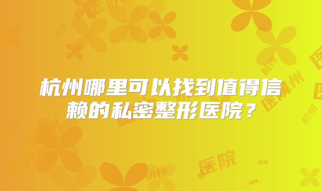 杭州哪里可以找到值得信赖的私密整形医院？