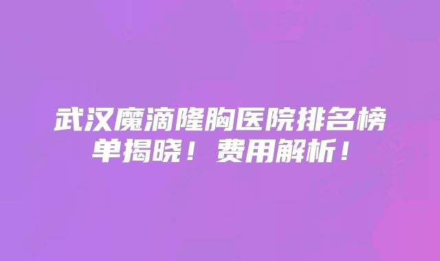 武汉魔滴隆胸医院排名榜单揭晓！费用解析！
