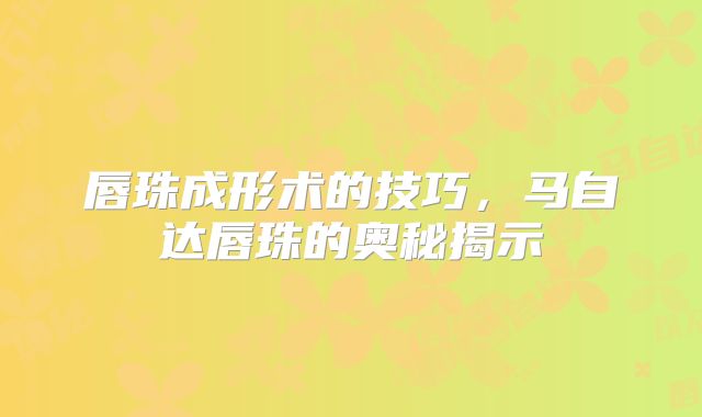唇珠成形术的技巧，马自达唇珠的奥秘揭示