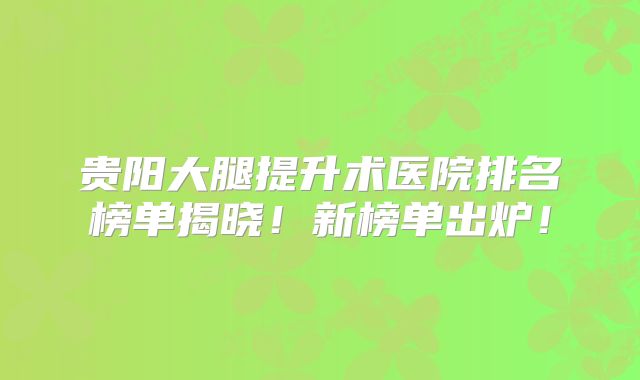 贵阳大腿提升术医院排名榜单揭晓！新榜单出炉！