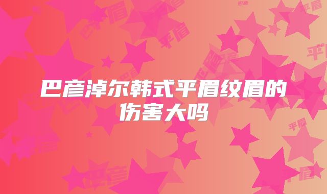 巴彦淖尔韩式平眉纹眉的伤害大吗