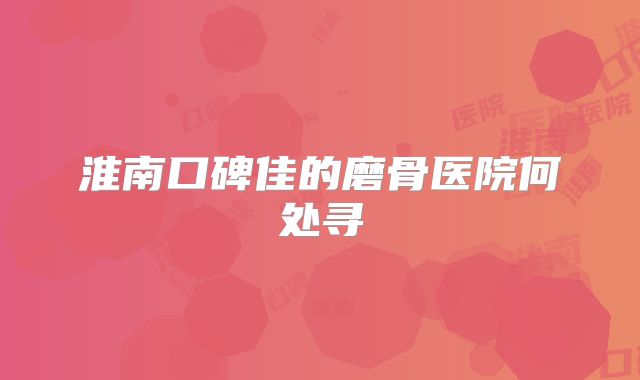 淮南口碑佳的磨骨医院何处寻
