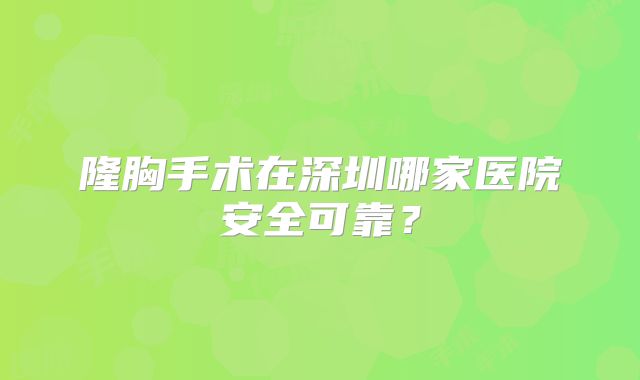 隆胸手术在深圳哪家医院安全可靠？