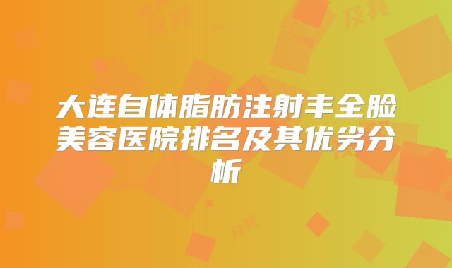 大连自体脂肪注射丰全脸美容医院排名及其优劣分析