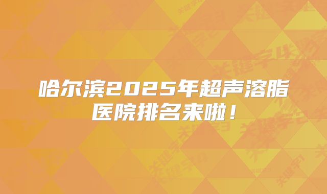 哈尔滨2025年超声溶脂医院排名来啦！