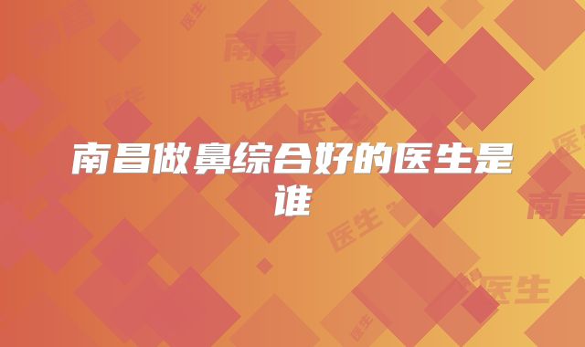 南昌做鼻综合好的医生是谁