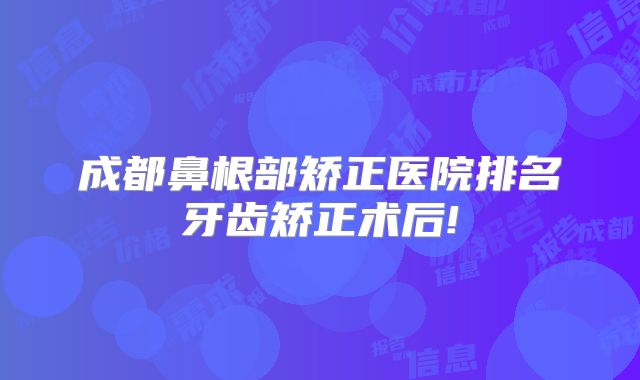 成都鼻根部矫正医院排名牙齿矫正术后!