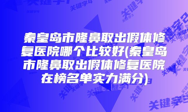 秦皇岛市隆鼻取出假体修复医院哪个比较好(秦皇岛市隆鼻取出假体修复医院在榜名单实力满分)