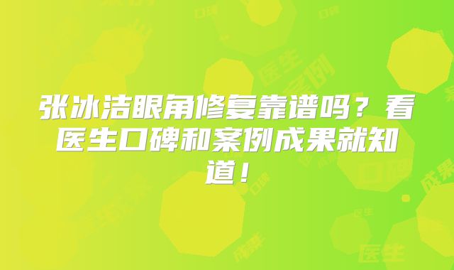 张冰洁眼角修复靠谱吗？看医生口碑和案例成果就知道！