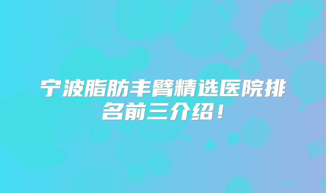 宁波脂肪丰臂精选医院排名前三介绍！