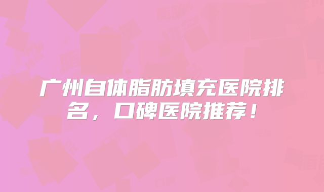 广州自体脂肪填充医院排名，口碑医院推荐！