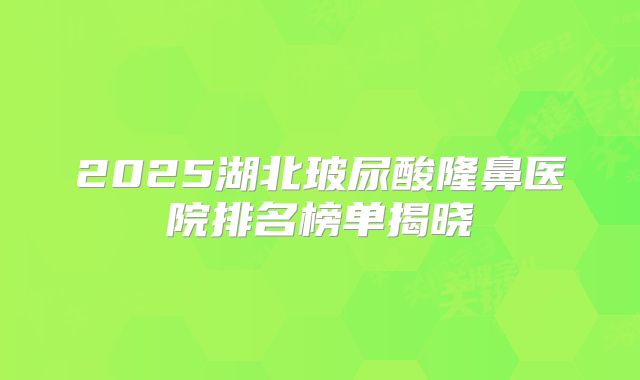 2025湖北玻尿酸隆鼻医院排名榜单揭晓