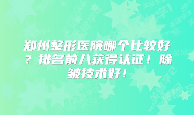 郑州整形医院哪个比较好？排名前八获得认证！除皱技术好！