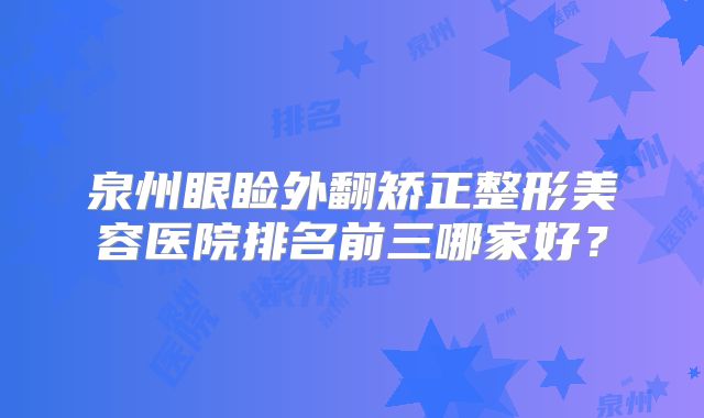 泉州眼睑外翻矫正整形美容医院排名前三哪家好？