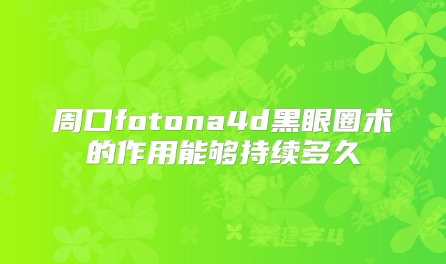周口fotona4d黑眼圈术的作用能够持续多久