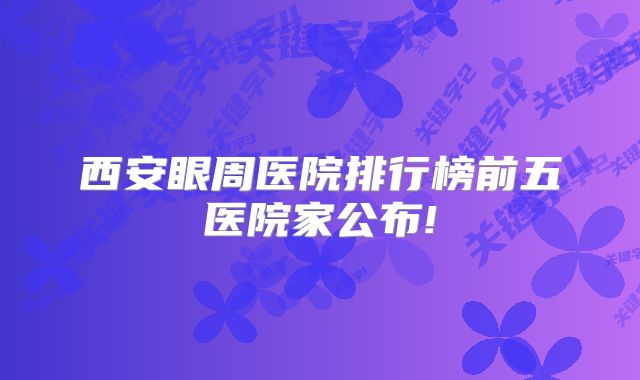 西安眼周医院排行榜前五医院家公布!