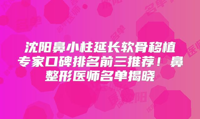 沈阳鼻小柱延长软骨移植专家口碑排名前三推荐！鼻整形医师名单揭晓