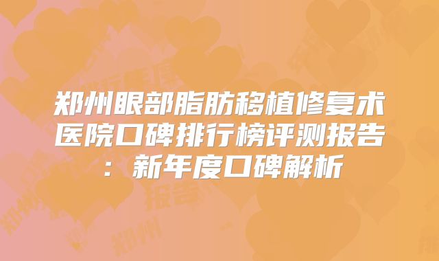 郑州眼部脂肪移植修复术医院口碑排行榜评测报告：新年度口碑解析
